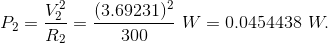 P_{2} = \frac { V_{2}^2 } { R_{2} } = \frac { ( 3.69231 ) ^ 2 }{ 300 } ~ W = 0.0454438 ~ W.