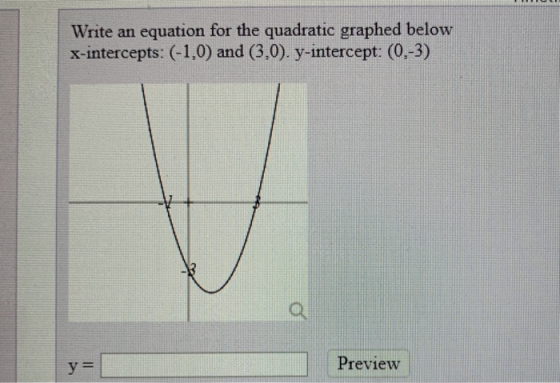 Write an equation for the quadratic graphed below x-intercepts: (-1,0) and (3,0). y-intercept: (0,-3) Preview