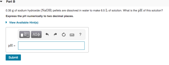 Part B 0.35 g of sodium hydroxide (NaOH) pellets are dissolved in water to make 6.5 L of solution. What is the pH of this sol