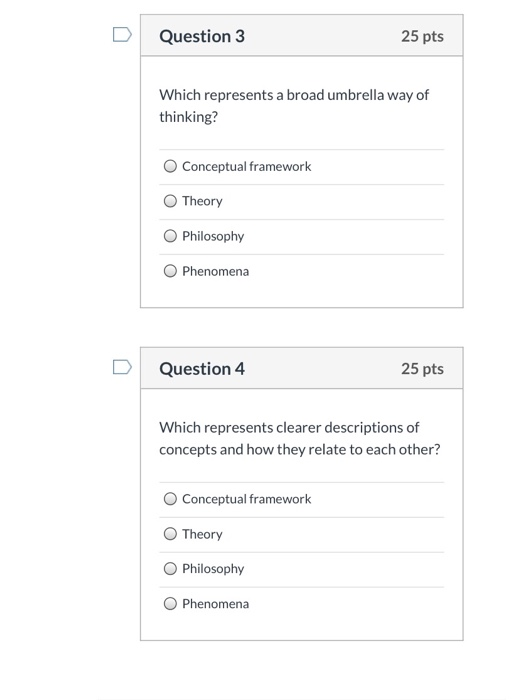 Question 3 25 pts Which represents a broad umbrella way of thinking? Conceptual framework Theory Philosophy Phenomena Questio