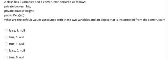 A class has 2 variables and 1 constructor declared as follows: private boolean big; private double weight; public Pets() { }