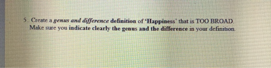 5.. Create a genus and difference definition of Happiness that is TOO BROAD. Make sure you indicate clearly the genus and t