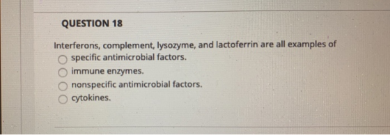 QUESTION 18 Interferons, complement, lysozyme, and lactoferrin are all examples of specific antimicrobial factors. immune enz