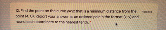 RSS3 points 12. Find the point on the curve y=Vx that is a minimum distance from the point (4,0). Report your answer as an or