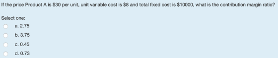 If the price Product A is $30 per unit, unit variable cost is $8 and total fixed cost is $10000, what is the contribution mar