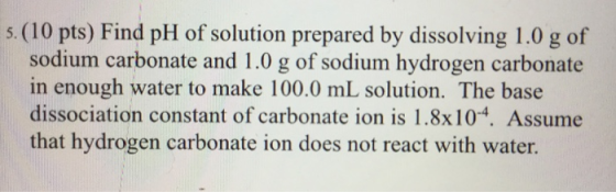 5. (10 pts) Find pH of solution prepared by dissolving 1.0 g of sodium carbonate and 1.0 g of sodium hydrogen carbonate in en