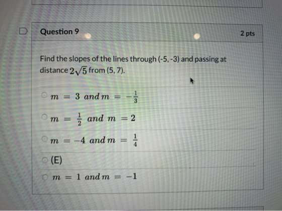 Question 9 2 pts Find the slopes of the lines through (-5, -3) and passing at distance 25 from (5,7). and m = -1 ООО and m =