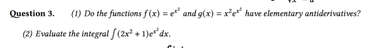 Question 3. (1) Do the functions f(x) = ex? and g(x) = x?ex? have elementary antiderivatives? (2) Evaluate the integral ſ (2x