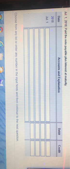 Jul 1, 2018: Paid the note payable plus interest at maturity Date Accounts and Explanation Debit Credit 2018 Jul. 1 Choose fr