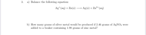 3. a) Balance the following equation: Ag+ (aq) + Zn(s) Ag(s) + Zn2+ (aq) b) How many grams of silver metal would be produced
