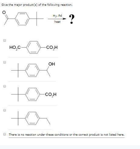 Cive the major produc) of the following reaction. H2. Pd heat HO,C OH CO,H There is no reaction under these conditions or the correct product is not listed here.
