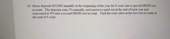 10. Alexa deposits $10,000 annually at the beginning of the year for 6 years into a special MSOE test account. The deposits earn 5% annually, and interest is paid out at the end of each year and reinvested at 400 into a second MSOE test account. Find the total value in the two test accounts at the end of 6 years.