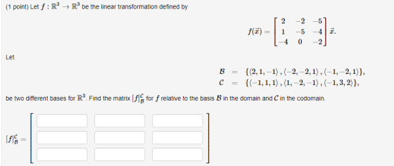 (1 point) Let f: R3 R3 be the linear transformation defined by f(3) = [ 2 1 1-4 -2 -57 -5 -4 7. 0 -2 Let B C = = {(2,1, -1),(