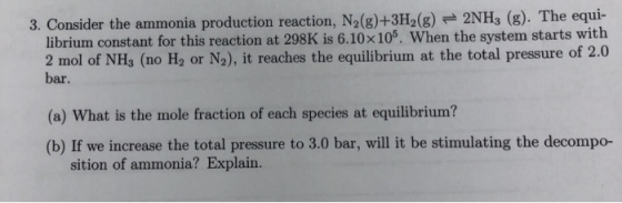 3. Consider the ammonia production reaction, N2(g)+3H2(g) + 2NH3 (g). The equi- librium constant for this reaction at 298K is