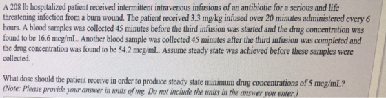 A 208 lb hospitalized patient received intermittent intravenous infusions of an antibiotic for a serious and life threatening