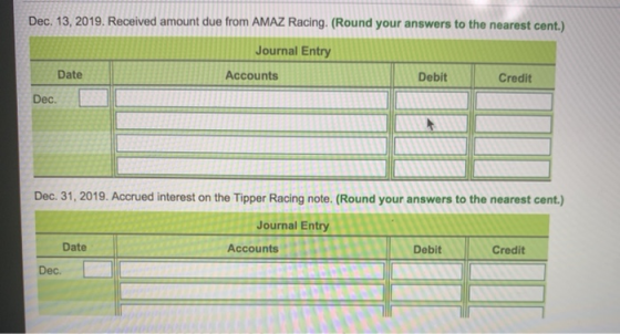 Dec. 13, 2019. Received amount due from AMAZ Racing. (Round your answers to the nearest cent.) Journal Entry Date Accounts De