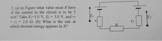 2. (a) in Figure what value must R have if the current in the circuit is to be 5 mA? Take E-1.0 V, E2 = 3.0 V, and r, = r2= 2.0 Ω, (b) what is the rate at which thermal energy appears in R? r2