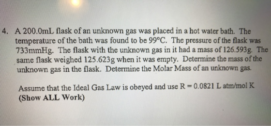 4. A 200.0mL flask of an unknown gas was placed in a hot water bath. The temperature of the bath was found to be 99°C. The pr