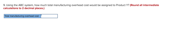 9. Using the ABC system, how much total manufacturing overhead cost would be assigned to Product Y? (Round all intermediate c