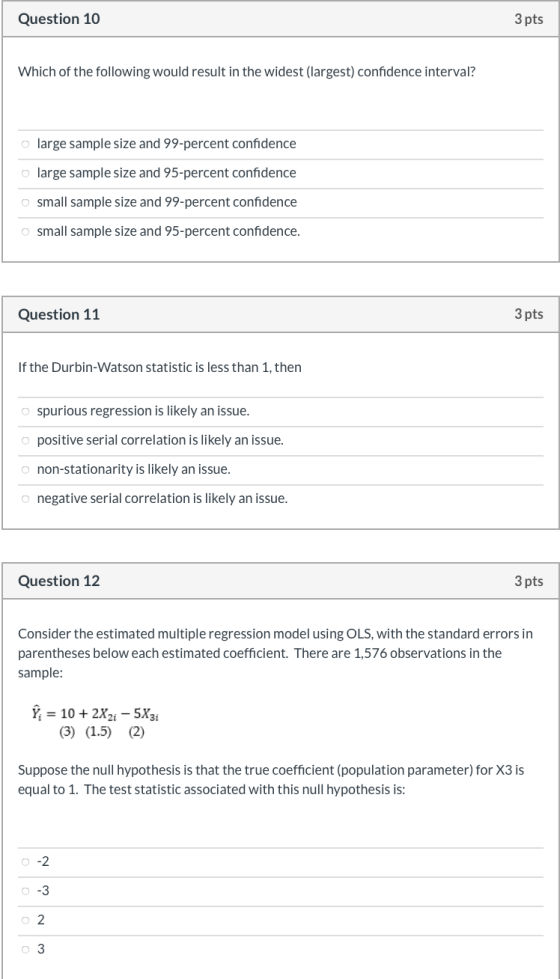 Question 10 3 pts Which of the following would result in the widest (largest) confidence interval? o large sample size and 99