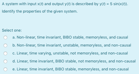 A system with input x(t) and output y(t) is described by y(t) = 5 sin(x(t)). Identify the properties of the given system. Sel