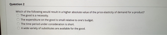 Question 2 Which of the following would result in a higher absolute value of the price elasticity of demand for a product? Th