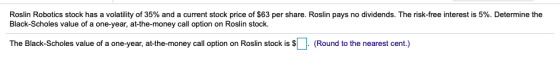 Roslin Robotics stock has a volatility of 35% and a current stock price of $63 per share. Roslin pays no dividends. The risk-