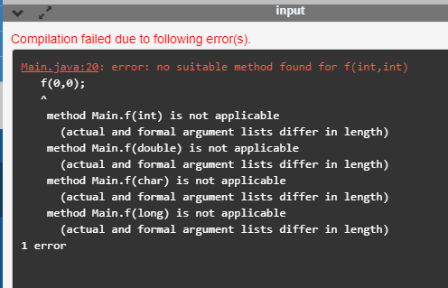 input Compilation failed due to following error(s). Main.java:20: error: no suitable method found for f(int, int) f(0,0); met