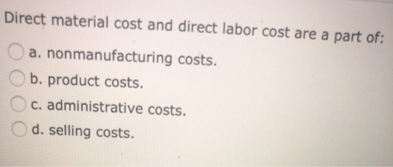 Direct material cost and direct labor cost are a part of: a. nonmanufacturing costs. b. product costs. C. administrative cost