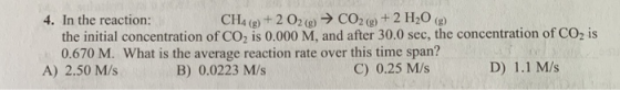 4. In the reaction: CH4 (g) + 2 O2(g) → CO2(g) + 2 H2O(g) the initial concentration of CO2 is 0.000 M, and after 30.0 sec, th