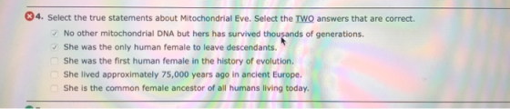 34. Select the true statements about Mitochondrial Eve. Select the TWO answers that are correct. No other mitochondrial DNA b