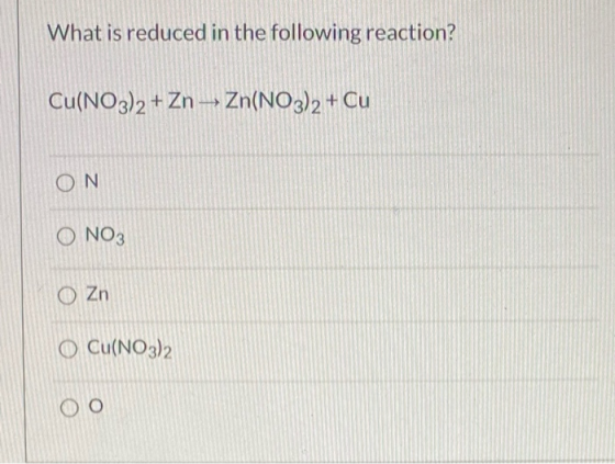 What is reduced in the following reaction? Cu(NO3)2 + Zn -> Zn(NO3)2+ Cu ON O NO3 Zn O Cu(NO3)2