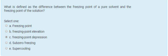 What is defined as the difference between the freezing point of a pure solvent and the freezing point of the solution? Select one: o a. Freezing point o b. freezing-point elevation c. freezing-point depression d. Subzero freezing O e. Supercooling