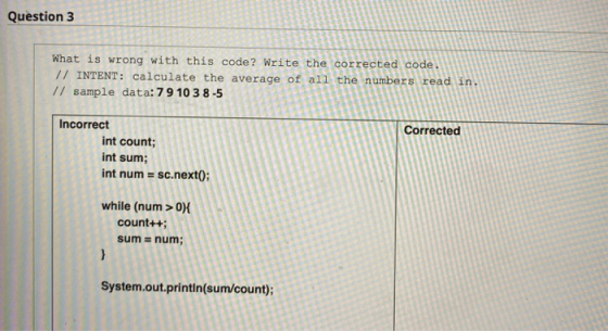 Question 3 What is wrong with this code? Write the corrected code. // INTENT: calculate the average of all the numbers read i