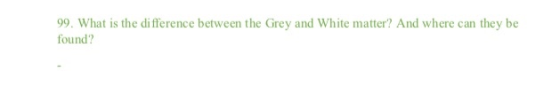 99. What is the difference between the Grey and White matter? And where can they be found?