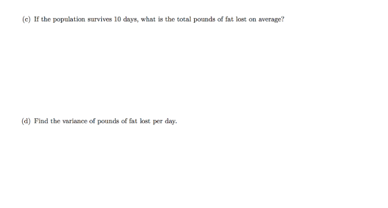 (c) If the population survives 10 days, what is the total pounds of fat lost on average? (d) Find the variance of pounds of fat lost per day.