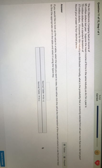 Question 11 of 12, Step 1 of 1 7/12 Correct The Arc Electronic Company had an income of 95 million dollars last year. Suppose