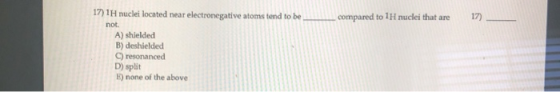 compared to 1H nuclei that are 17) 17) 1H nuclei located near electronegative atoms tend to be not. A) shielded B) deshielded