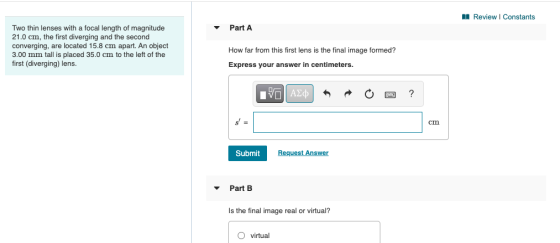 Review | Constants Part A Two thin lenses with a focal length of magnitude 21.0 cm, the first diverging and the second conver