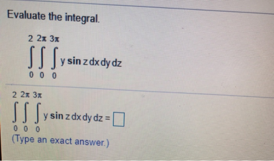 Evaluate the integral. 2 2 3 SS Sy sin zdxdy dz 0 0 0 2 2x 3x SSS y sin z dx dy dz = 0 0 0 0 (Type an exact answer.)