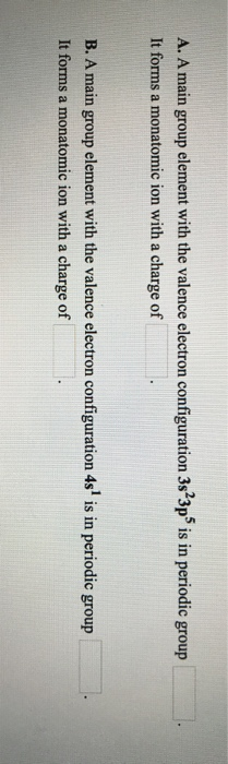 A. A main group element with the valence electron configuration 3s 3p is in periodic group It forms a monatomic ion with a ch