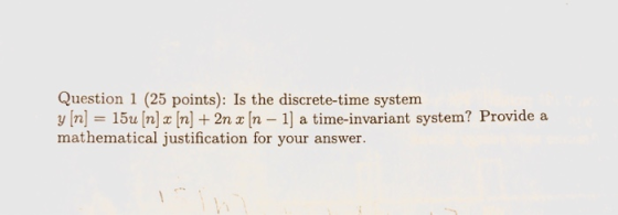 Question 1 (25 points): Is the discrete-time system y (n) = 150 [n] 2 [n] + 2n x [n - 1] a time-invariant system? Provide a m