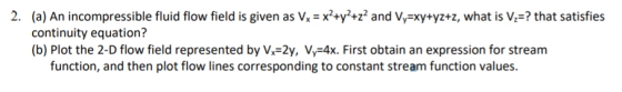 2. (a) An incompressible fluid flow field is given as Vx = x2+y+z2 and Vy=xy+yz+z, what is V?=? that satisfies continuity equ