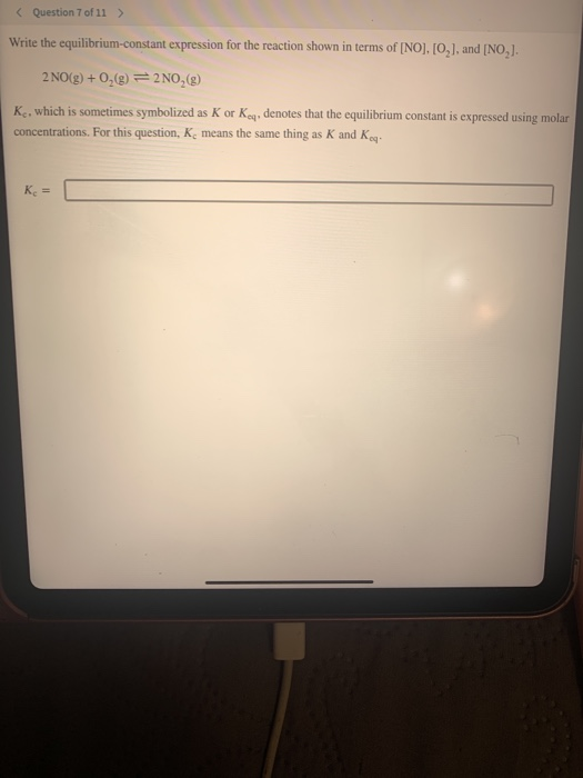 Question 7 of 11> Write the equilibrium-constant expression for the reaction shown in terms of [NO], [O,1, and [NO,]. 2 NO(g)
