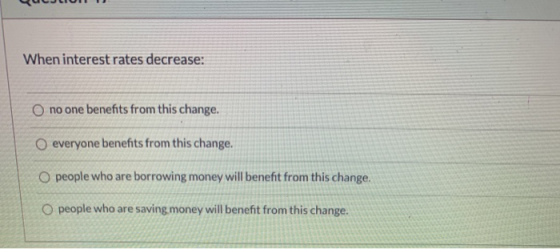 When interest rates decrease: O no one benefits from this change. O everyone benefits from this change. O people who are borr