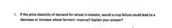 5. If the price elasticity of demand for wheat is inelastic, would a crop failure could lead to a decrease or increase wheat