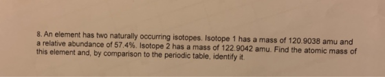 8. An element has two naturally occurring isotopes. Isotope 1 has a mass of 120.9038 amu and a relative abundance of 57.4%. I
