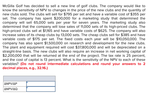 McGilla Golf has decided to sell a new line of golf clubs. The company would like to know the sensitivity of NPV to changes i
