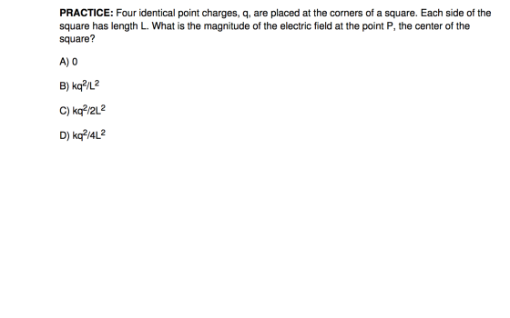 PRACTICE: Four identical point charges, q, are placed at the corners of a square. Each side of the square has length L. What