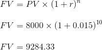 FV = PV X (1+r) FV = 8000 X (1+0.015)10 FV = 9284.33